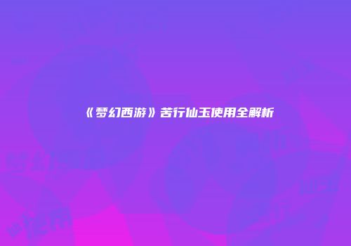 《梦幻西游》苦行仙玉使用全解析
