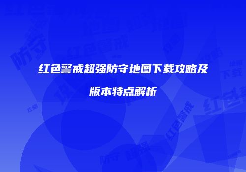 红色警戒超强防守地图下载攻略及版本特点解析