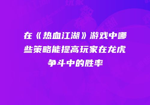 在《热血江湖》游戏中哪些策略能提高玩家在龙虎争斗中的胜率