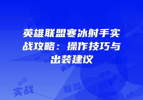 英雄联盟寒冰射手实战攻略：操作技巧与出装建议