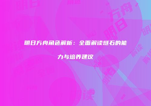 明日方舟角色解析：全面解读燧石的能力与培养建议