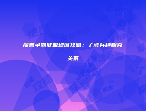 魔兽争霸联盟地图攻略：了解兵种相克关系