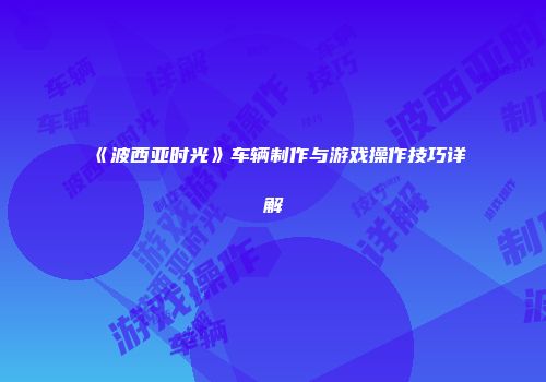 《波西亚时光》车辆制作与游戏操作技巧详解