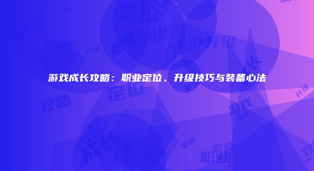 游戏成长攻略：职业定位、升级技巧与装备心法