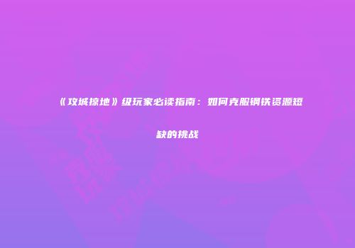 《攻城掠地》级玩家必读指南：如何克服钢铁资源短缺的挑战