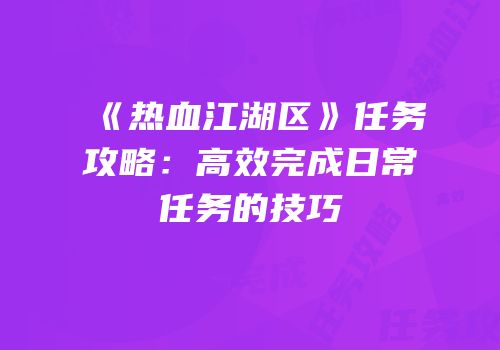 《热血江湖区》任务攻略:高效完成日常任务的技巧