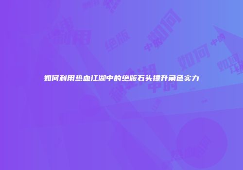 如何利用热血江湖中的绝版石头提升角色实力
