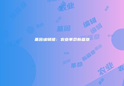 基因编辑猪：农业革命新篇章