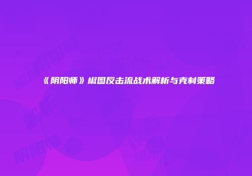 《阴阳师》椒图反击流战术解析与克制策略