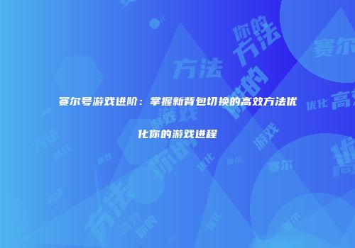 赛尔号游戏进阶：掌握新背包切换的高效方法优化你的游戏进程