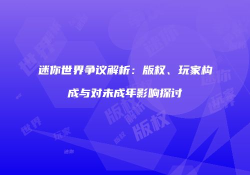 迷你世界争议解析：版权、玩家构成与对未成年影响探讨