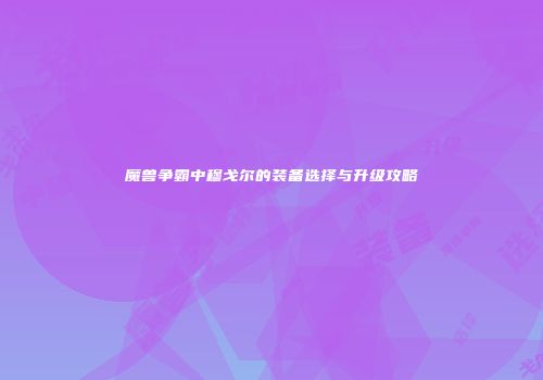 魔兽争霸中穆戈尔的装备选择与升级攻略