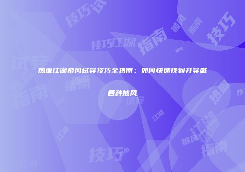 热血江湖披风试穿技巧全指南:如何快速找到并穿戴各种披风