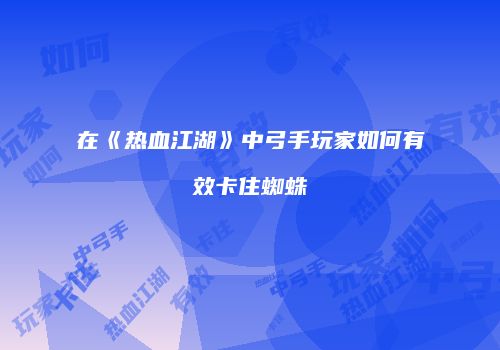 在《热血江湖》中弓手玩家如何有效卡住蜘蛛