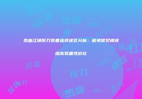 热血江湖反刀装备选择误区分析：避免常见错误提高装备性价比