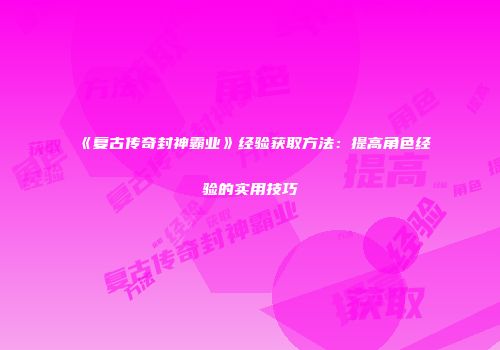 《复古传奇封神霸业》经验获取方法：提高角色经验的实用技巧