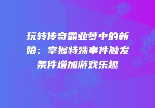 玩转传奇霸业梦中的新娘：掌握特殊事件触发条件增加游戏乐趣