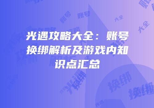 光遇攻略大全：账号换绑解析及游戏内知识点汇总