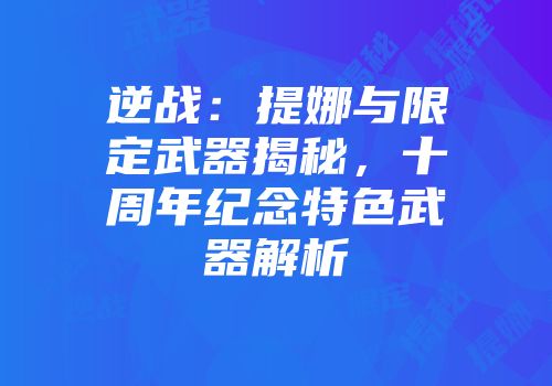 逆战：提娜与限定武器揭秘，十周年纪念特色武器解析