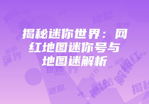 揭秘迷你世界：网红地图迷你号与地图迷解析