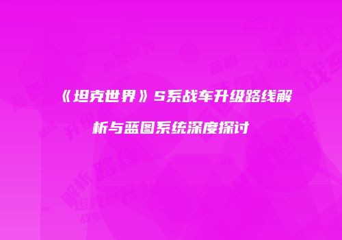 《坦克世界》S系战车升级路线解析与蓝图系统深度探讨