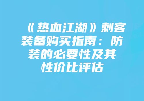 《热血江湖》刺客装备购买指南：防装的必要性及其性价比评估