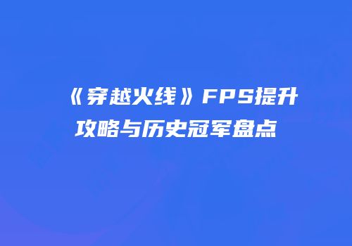 《穿越火线》FPS提升攻略与历史冠军盘点