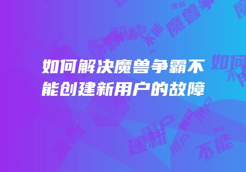 如何解决魔兽争霸不能创建新用户的故障
