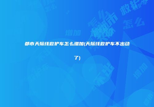 都市天际线救护车怎么增加(天际线救护车不出动了)