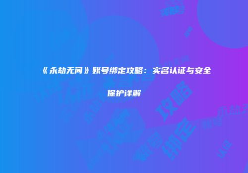 《永劫无间》账号绑定攻略：实名认证与安全保护详解