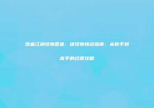 热血江湖怪物图鉴：级怪物挑战指南：从新手到高手的过渡攻略