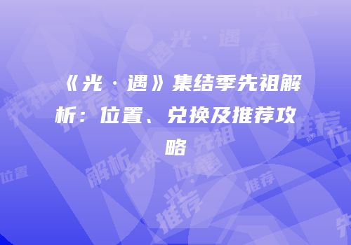 《光·遇》集结季先祖解析：位置、兑换及推荐攻略