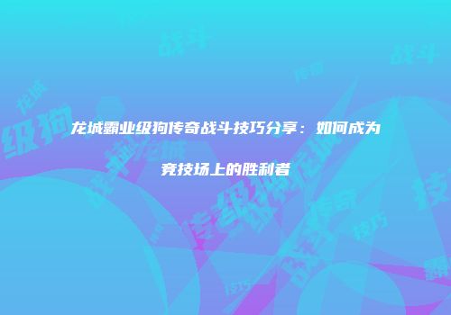 龙城霸业级狗传奇战斗技巧分享：如何成为竞技场上的胜利者