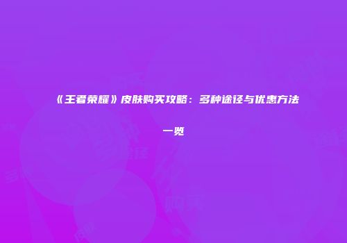 《王者荣耀》皮肤购买攻略：多种途径与优惠方法一览