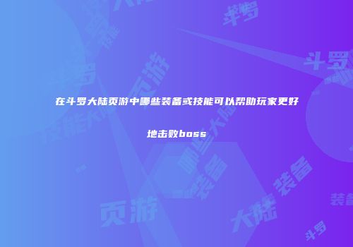 在斗罗大陆页游中哪些装备或技能可以帮助玩家更好地击败boss