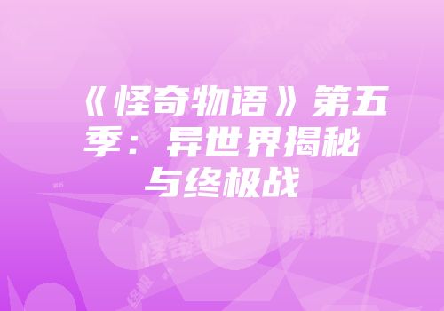 《怪奇物语》第五季：异世界揭秘与终极战