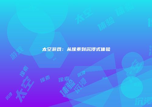 太空游戏：从像素到沉浸式体验