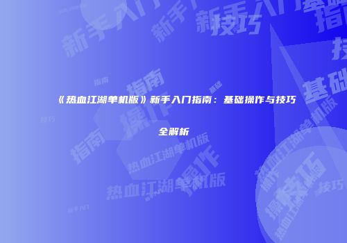 《热血江湖单机版》新手入门指南：基础操作与技巧全解析