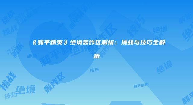《和平精英》绝境轰炸区解析：挑战与技巧全解析