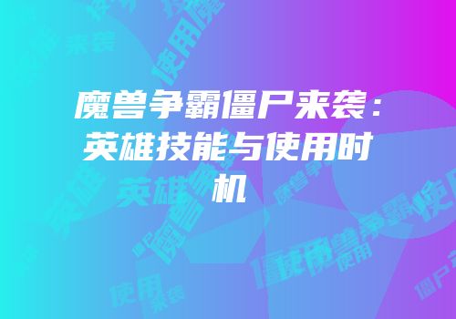 魔兽争霸僵尸来袭：英雄技能与使用时机