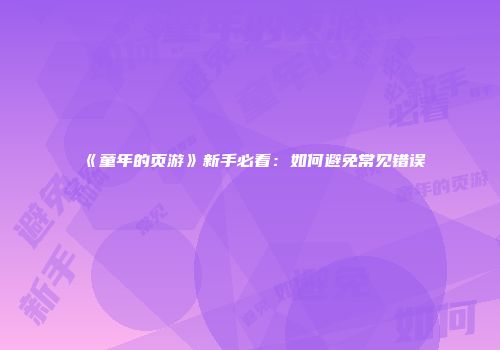 《童年的页游》新手必看：如何避免常见错误