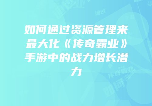 如何通过资源管理来最大化《传奇霸业》手游中的战力增长潜力
