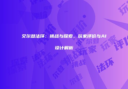 艾尔登法环：挑战与探索，玩家评价与AI设计解析