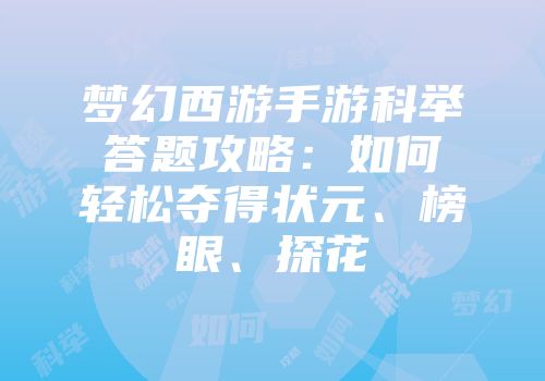 梦幻西游手游科举答题攻略：如何轻松夺得状元、榜眼、探花