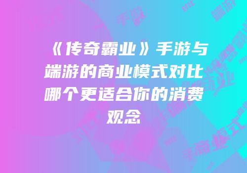 《传奇霸业》手游与端游的商业模式对比哪个更适合你的消费观念