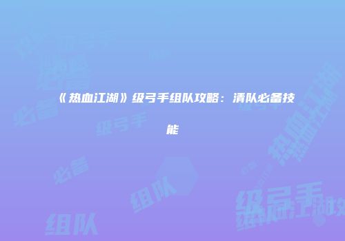 《热血江湖》级弓手组队攻略：清队必备技能