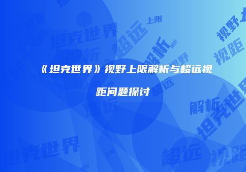 《坦克世界》视野上限解析与超远视距问题探讨