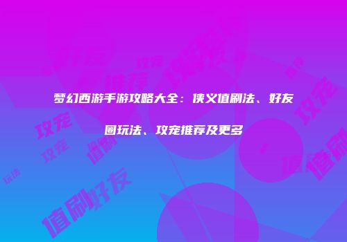 梦幻西游手游攻略大全：侠义值刷法、好友圈玩法、攻宠推荐及更多