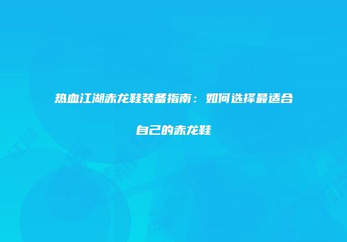 热血江湖赤龙鞋装备指南：如何选择最适合自己的赤龙鞋