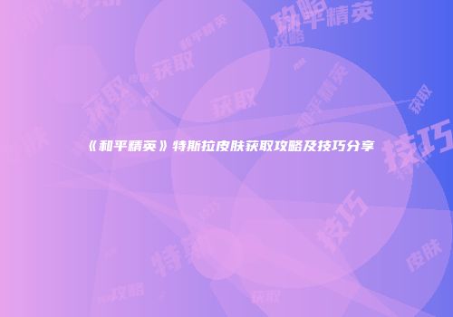 《和平精英》特斯拉皮肤获取攻略及技巧分享